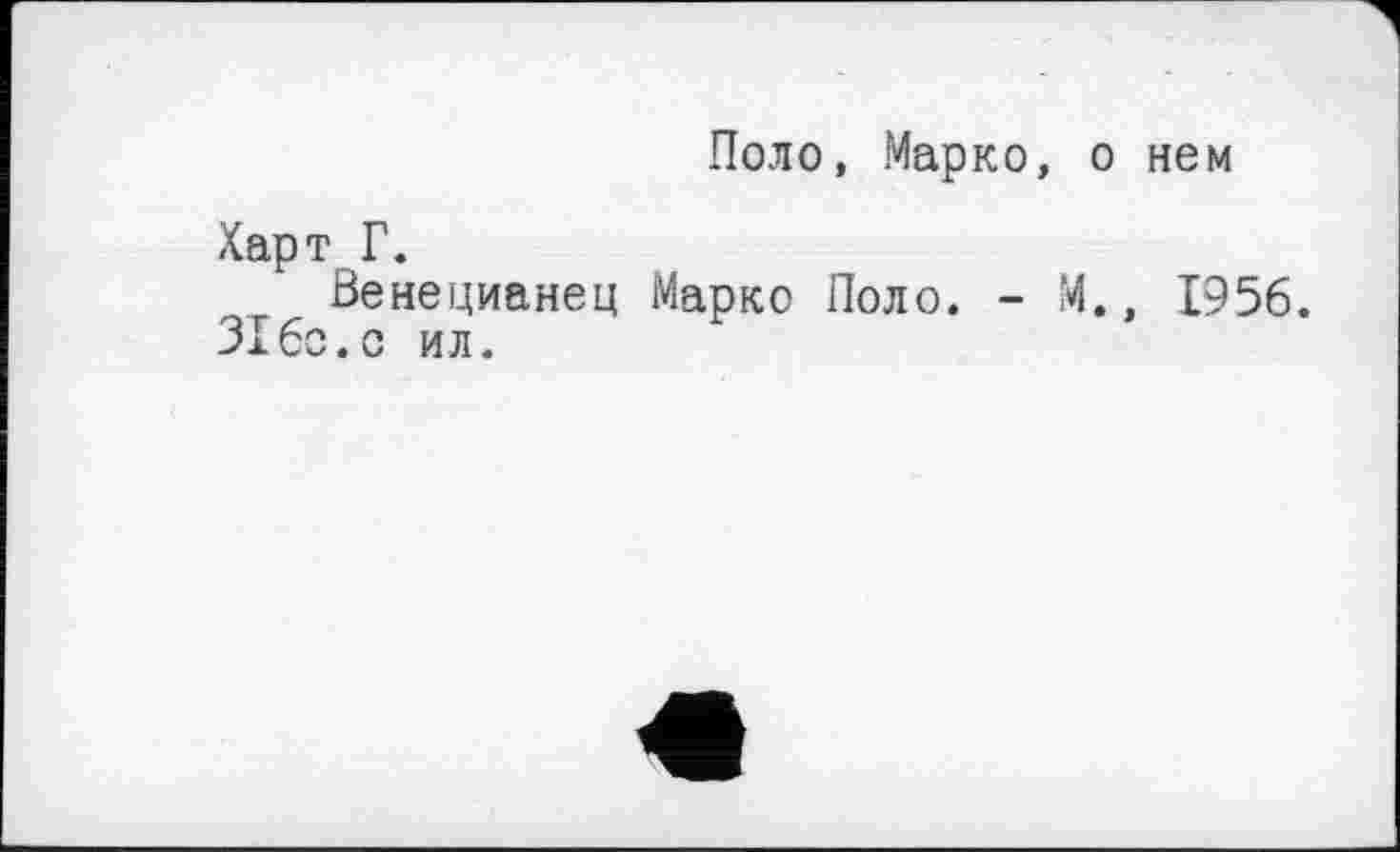 ﻿Поло, Марко, о нем
Харт Г.
Венецианец Марко Поло. - М., 1956. 316с.с ил.